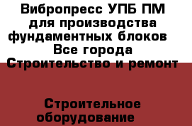 Вибропресс УПБ-ПМ для производства фундаментных блоков - Все города Строительство и ремонт » Строительное оборудование   